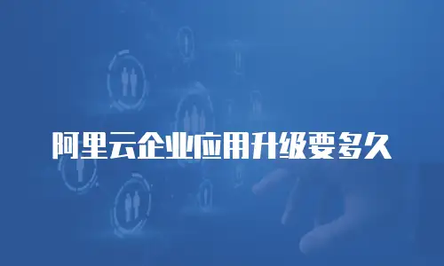 阿里云企业应用升级要多久