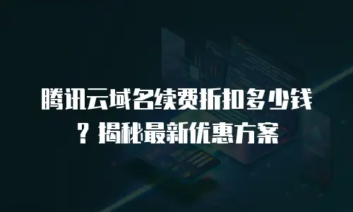 腾讯云域名续费折扣多少钱？揭秘最新优惠方案
