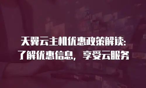 天翼云主机优惠政策解读：了解优惠信息，享受云服务
