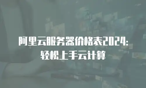 阿里云服务器价格表2024：轻松上手云计算