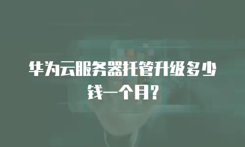 华为云服务器托管升级多少钱一个月？