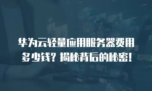 华为云轻量应用服务器费用多少钱？揭秘背后的秘密！