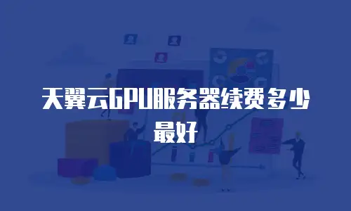天翼云GPU服务器续费多少最好