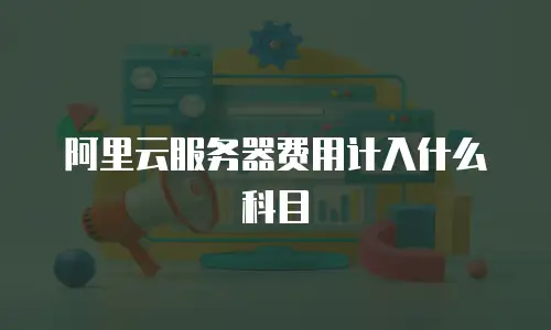 阿里云服务器费用计入什么科目
