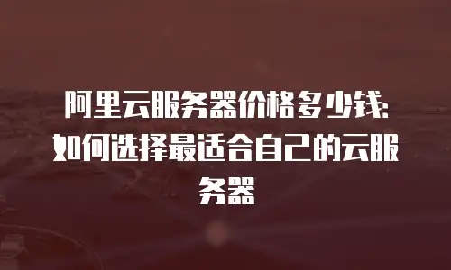 阿里云服务器价格多少钱：如何选择最适合自己的云服务器