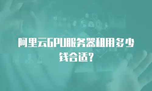 阿里云GPU服务器租用多少钱合适？