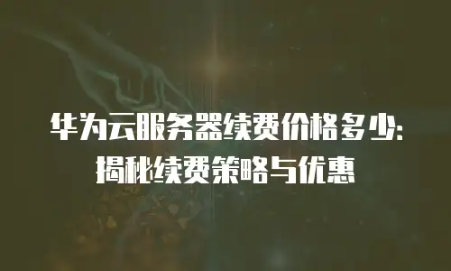 华为云服务器续费价格多少：揭秘续费策略与优惠
