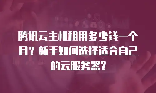 腾讯云主机租用多少钱一个月？新手如何选择适合自己的云服务器？