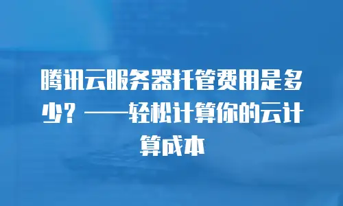 腾讯云服务器托管费用是多少？——轻松计算你的云计算成本
