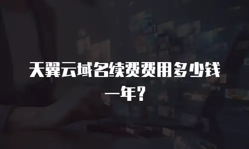 天翼云域名续费费用多少钱一年？