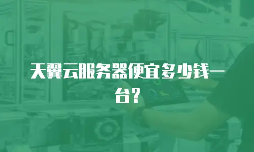 天翼云服务器便宜多少钱一台？