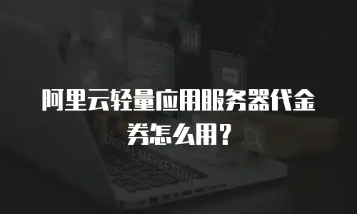 阿里云轻量应用服务器代金券怎么用？