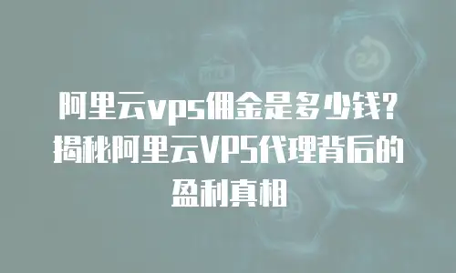 阿里云vps佣金是多少钱？揭秘阿里云VPS代理背后的盈利真相