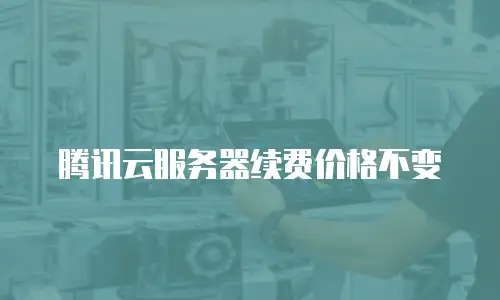 腾讯云服务器续费价格不变