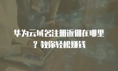华为云域名注册返佣在哪里？教你轻松赚钱