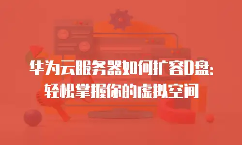 华为云服务器如何扩容D盘：轻松掌握你的虚拟空间