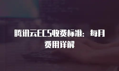 腾讯云ECS收费标准：每月费用详解