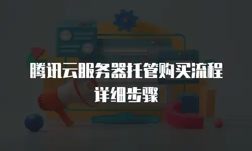 腾讯云服务器托管购买流程详细步骤