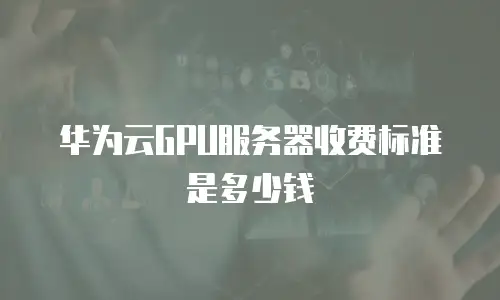 华为云GPU服务器收费标准是多少钱
