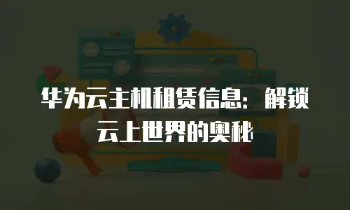 华为云主机租赁信息：解锁云上世界的奥秘