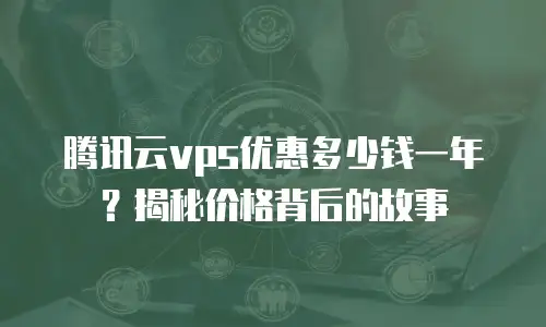 腾讯云vps优惠多少钱一年？揭秘价格背后的故事