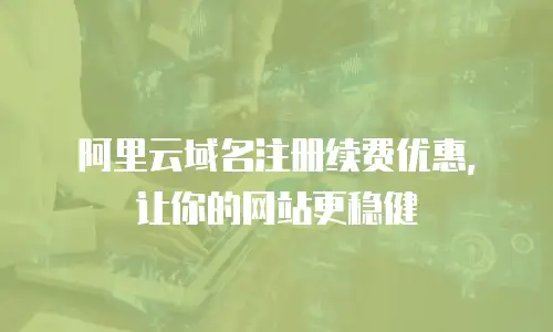 阿里云域名注册续费优惠，让你的网站更稳健