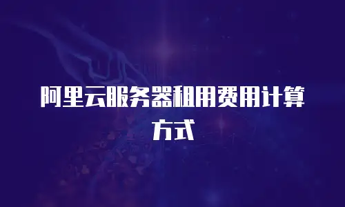 阿里云服务器租用费用计算方式