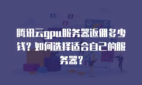腾讯云gpu服务器返佣多少钱？如何选择适合自己的服务器？