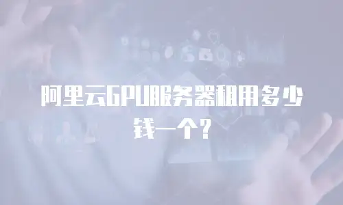 阿里云GPU服务器租用多少钱一个？