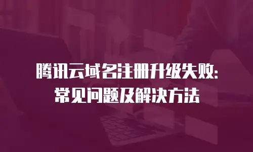 腾讯云域名注册升级失败：常见问题及解决方法
