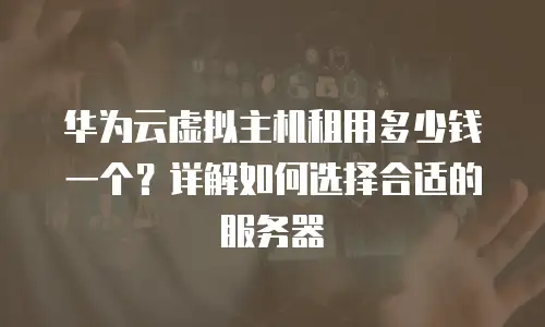华为云虚拟主机租用多少钱一个？详解如何选择合适的服务器