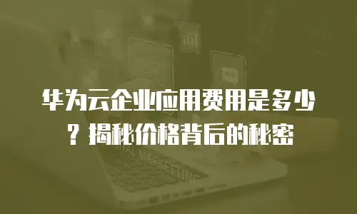 华为云企业应用费用是多少？揭秘价格背后的秘密