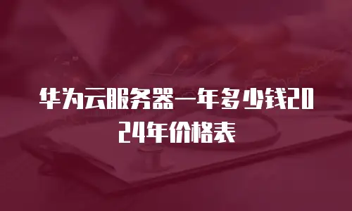 华为云服务器一年多少钱2024年价格表