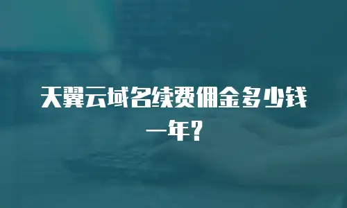 天翼云域名续费佣金多少钱一年？