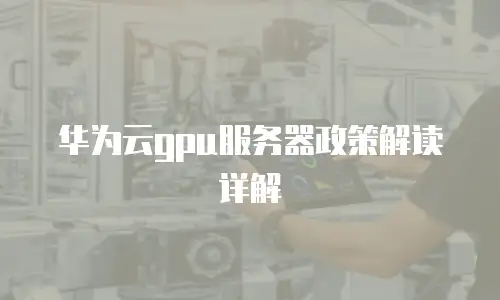 华为云gpu服务器政策解读详解