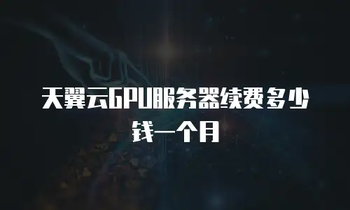 天翼云GPU服务器续费多少钱一个月