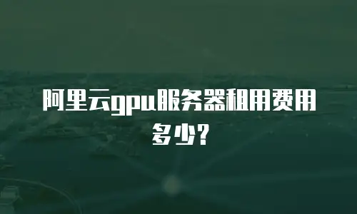 阿里云gpu服务器租用费用多少？