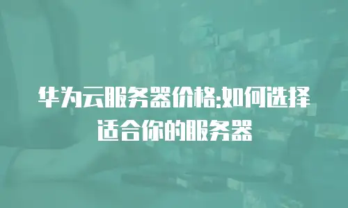 华为云服务器价格:如何选择适合你的服务器