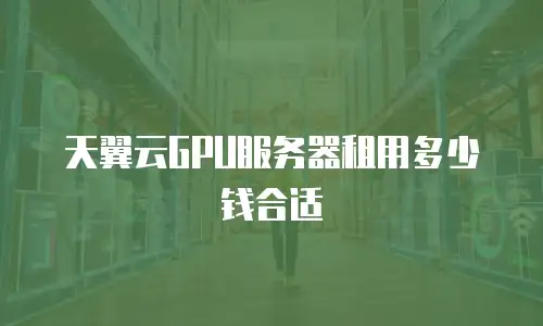天翼云GPU服务器租用多少钱合适