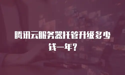 腾讯云服务器托管升级多少钱一年？