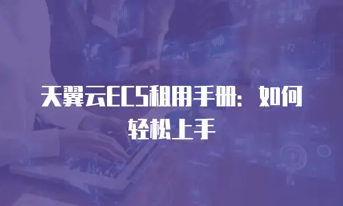 天翼云ECS租用手册：如何轻松上手