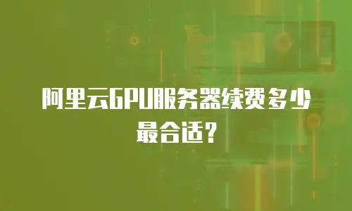阿里云GPU服务器续费多少最合适？