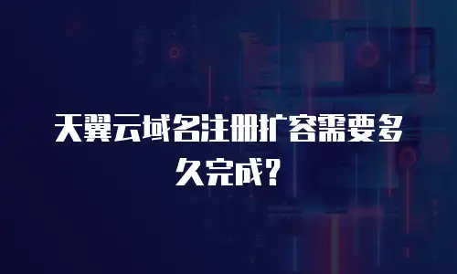 天翼云域名注册扩容需要多久完成？