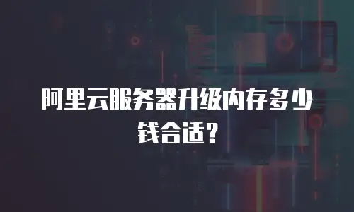 阿里云服务器升级内存多少钱合适？