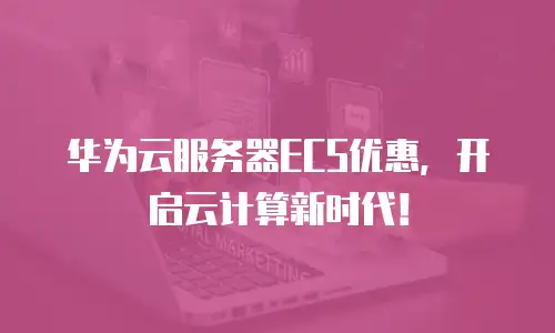 华为云服务器ECS优惠，开启云计算新时代！