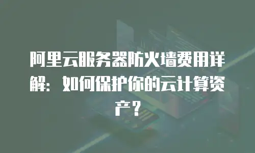 阿里云服务器防火墙费用详解：如何保护你的云计算资产？