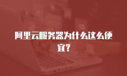 阿里云服务器为什么这么便宜？