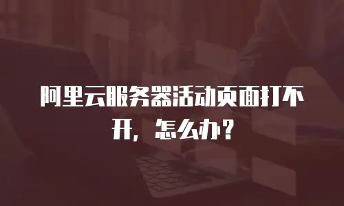 阿里云服务器活动页面打不开，怎么办？
