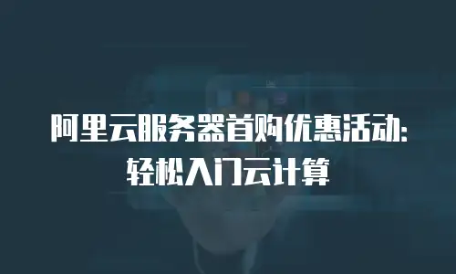 阿里云服务器首购优惠活动：轻松入门云计算