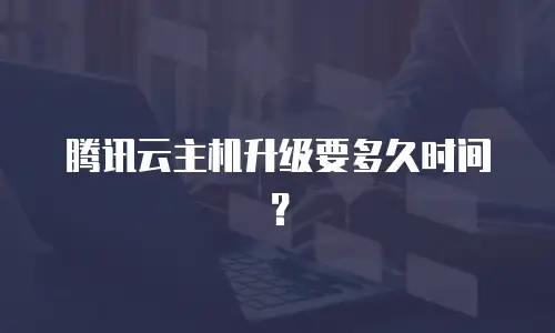 腾讯云主机升级要多久时间？